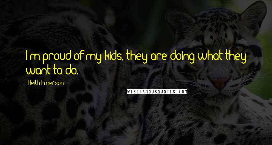 Keith Emerson Quotes: I'm proud of my kids, they are doing what they want to do.