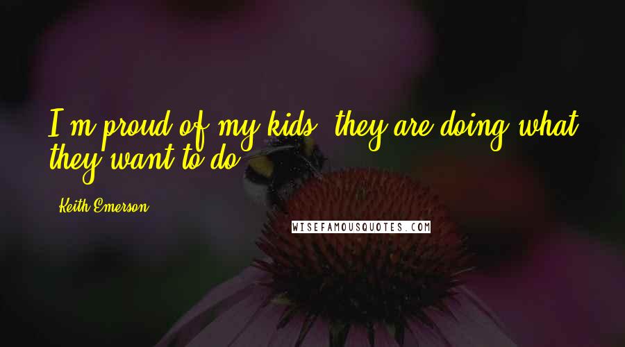 Keith Emerson Quotes: I'm proud of my kids, they are doing what they want to do.