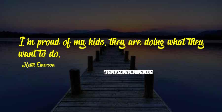 Keith Emerson Quotes: I'm proud of my kids, they are doing what they want to do.