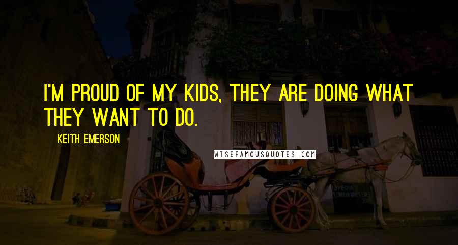 Keith Emerson Quotes: I'm proud of my kids, they are doing what they want to do.