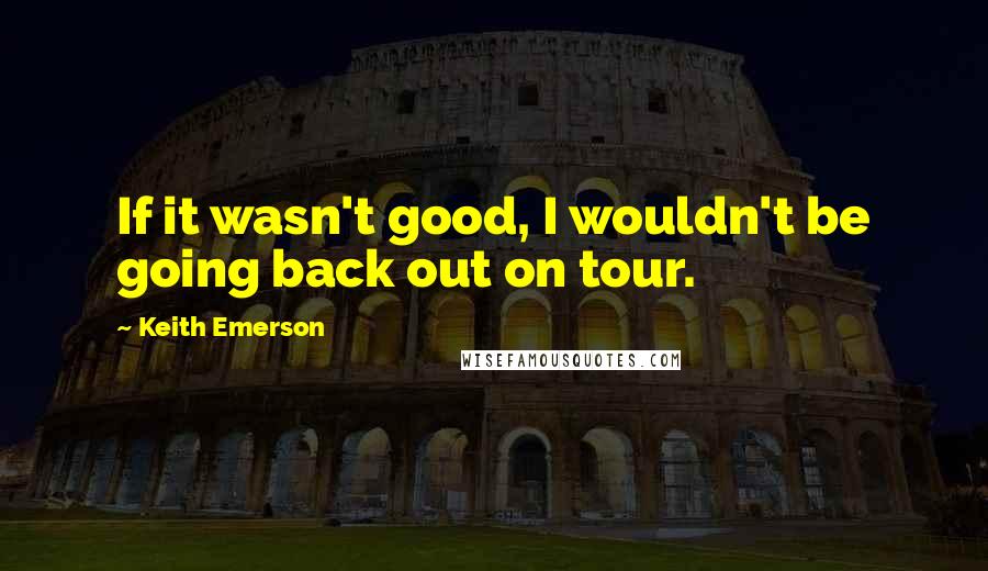 Keith Emerson Quotes: If it wasn't good, I wouldn't be going back out on tour.