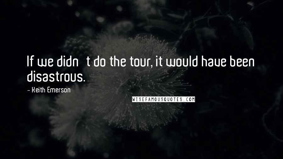 Keith Emerson Quotes: If we didn't do the tour, it would have been disastrous.