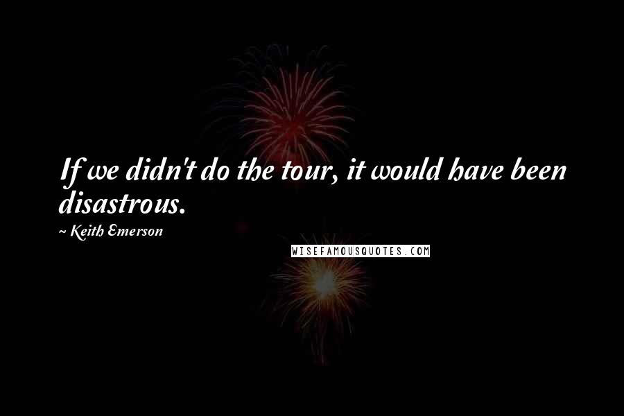 Keith Emerson Quotes: If we didn't do the tour, it would have been disastrous.