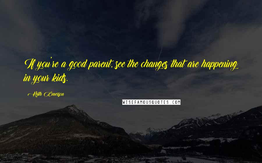 Keith Emerson Quotes: If you're a good parent, see the changes that are happening in your kids.