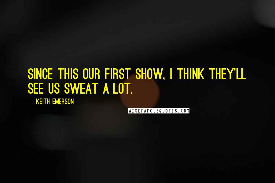 Keith Emerson Quotes: Since this our first show, I think they'll see us sweat a lot.