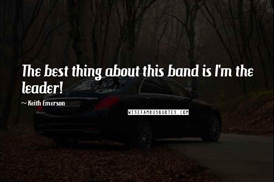 Keith Emerson Quotes: The best thing about this band is I'm the leader!