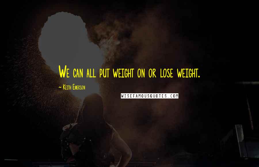 Keith Emerson Quotes: We can all put weight on or lose weight.