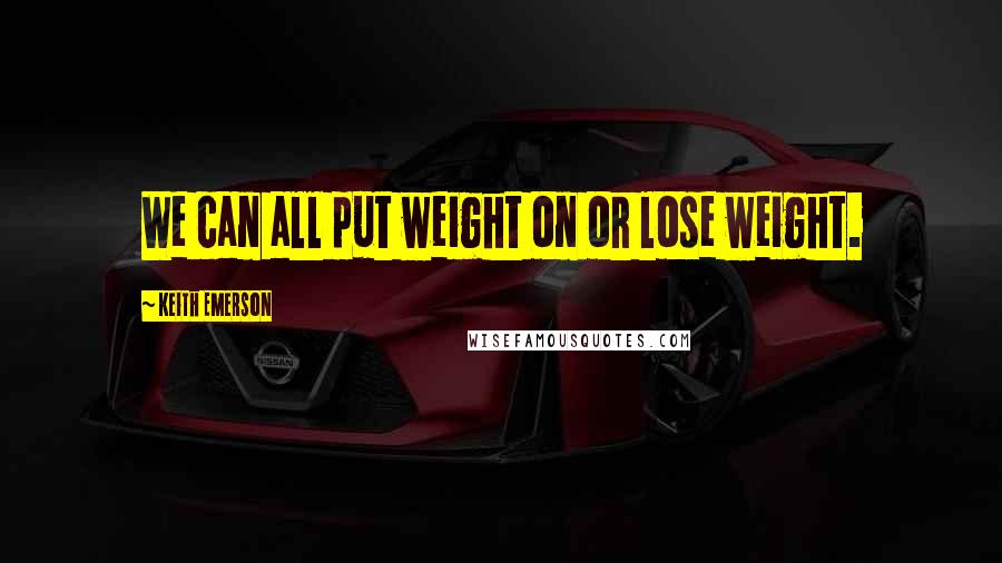 Keith Emerson Quotes: We can all put weight on or lose weight.