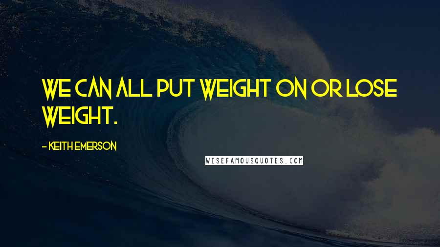 Keith Emerson Quotes: We can all put weight on or lose weight.