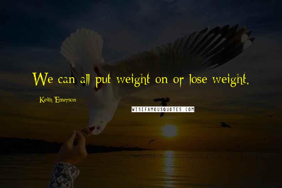 Keith Emerson Quotes: We can all put weight on or lose weight.