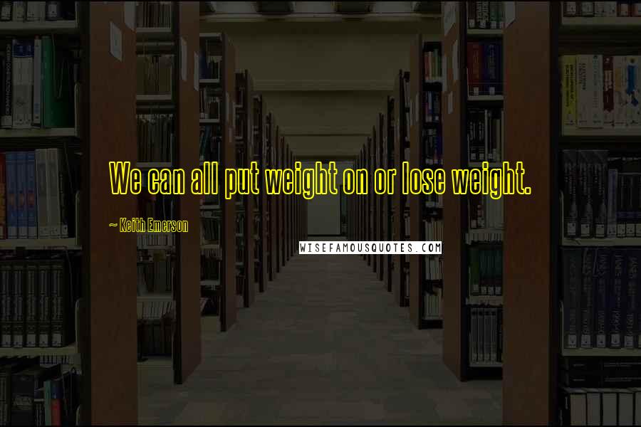Keith Emerson Quotes: We can all put weight on or lose weight.
