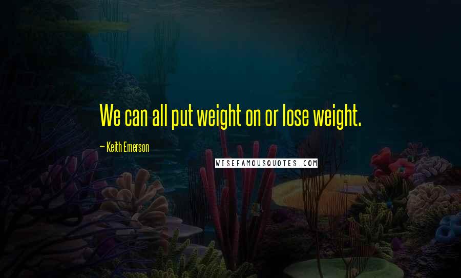 Keith Emerson Quotes: We can all put weight on or lose weight.