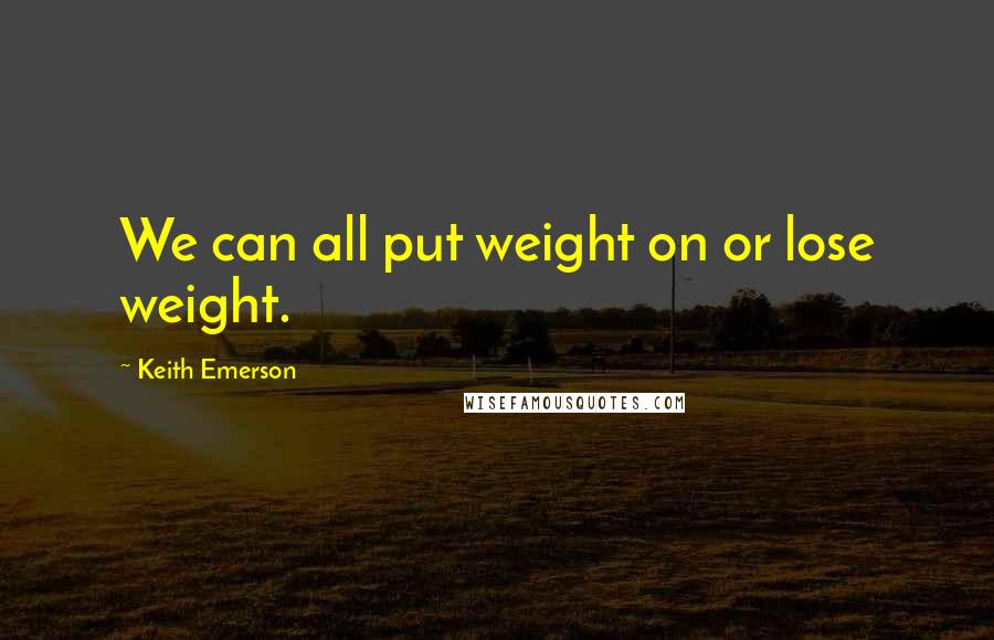 Keith Emerson Quotes: We can all put weight on or lose weight.