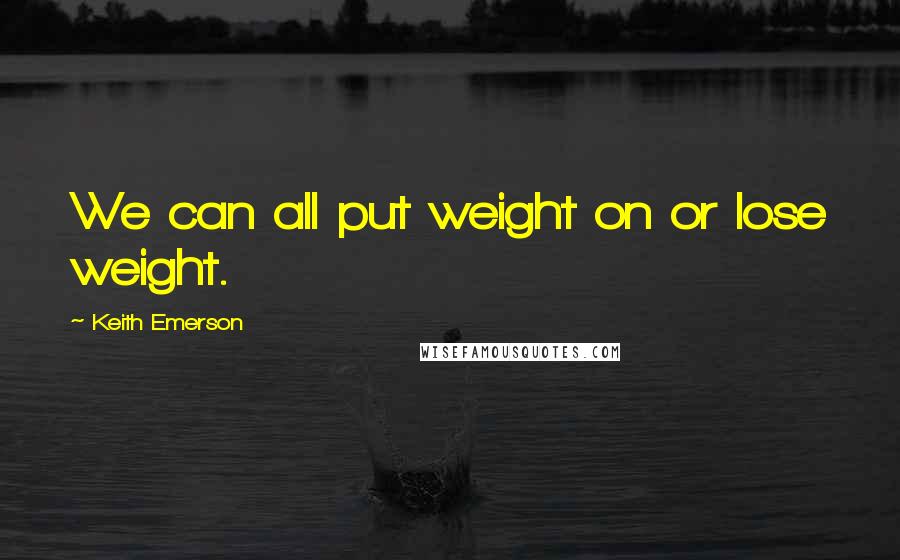 Keith Emerson Quotes: We can all put weight on or lose weight.