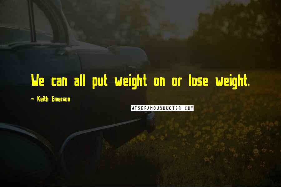 Keith Emerson Quotes: We can all put weight on or lose weight.