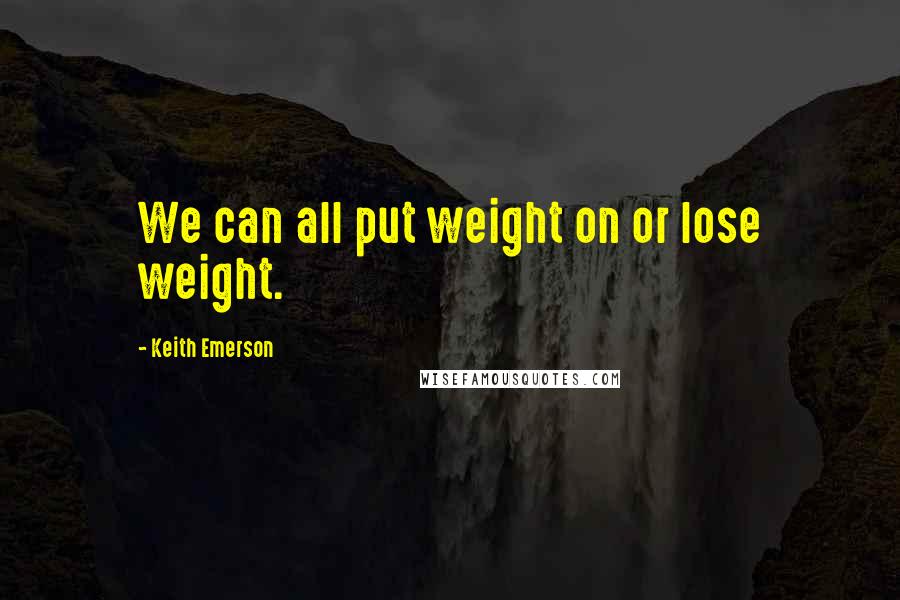 Keith Emerson Quotes: We can all put weight on or lose weight.