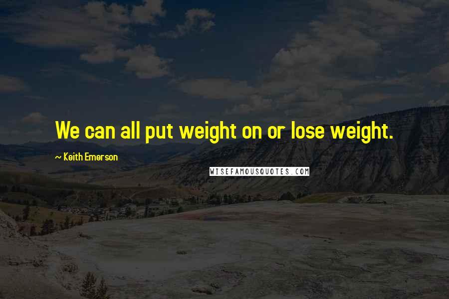 Keith Emerson Quotes: We can all put weight on or lose weight.