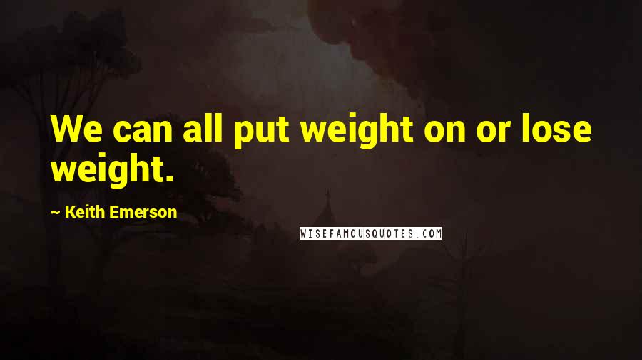 Keith Emerson Quotes: We can all put weight on or lose weight.