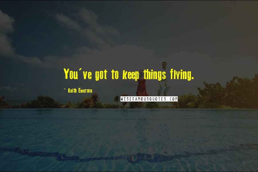 Keith Emerson Quotes: You've got to keep things flying.