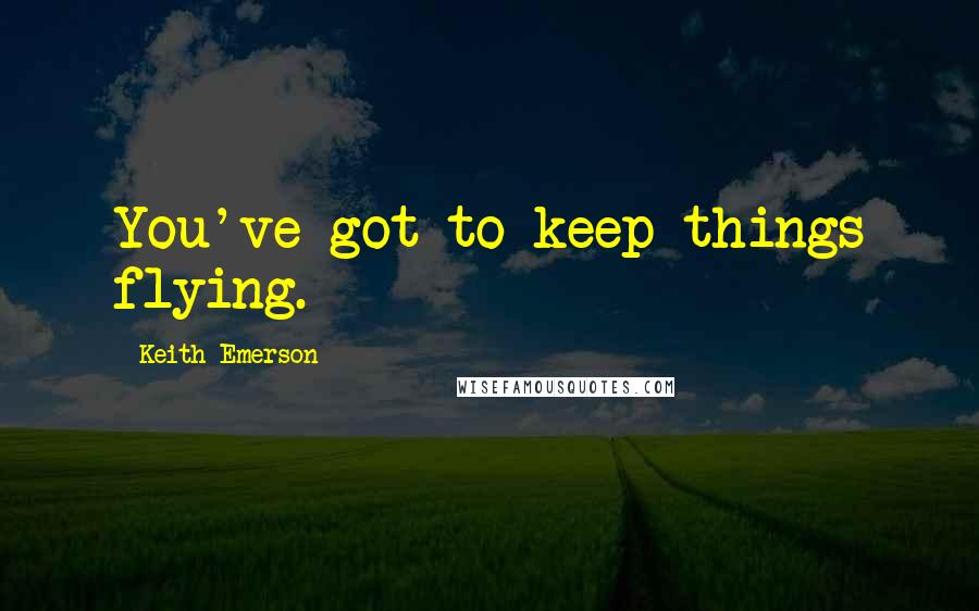 Keith Emerson Quotes: You've got to keep things flying.