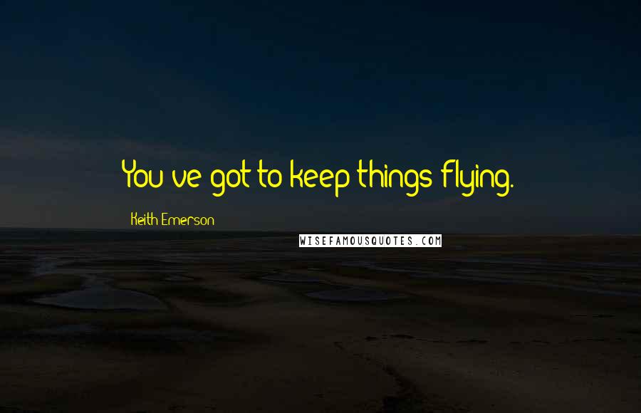 Keith Emerson Quotes: You've got to keep things flying.