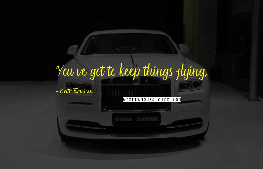 Keith Emerson Quotes: You've got to keep things flying.