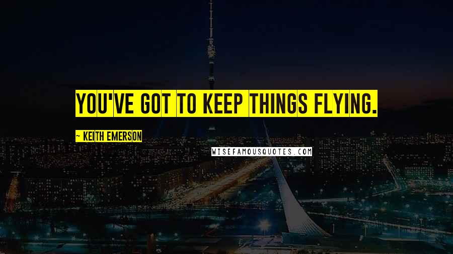 Keith Emerson Quotes: You've got to keep things flying.