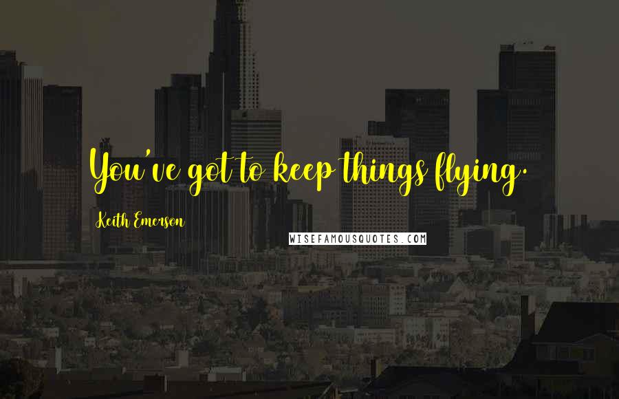 Keith Emerson Quotes: You've got to keep things flying.