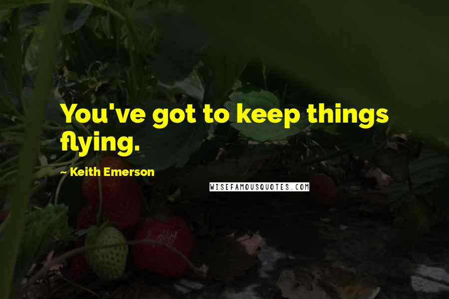 Keith Emerson Quotes: You've got to keep things flying.