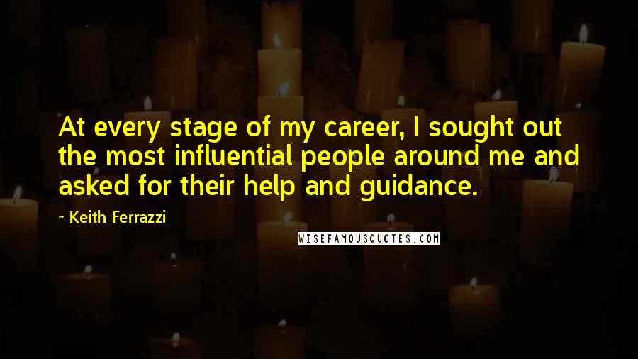 Keith Ferrazzi Quotes: At every stage of my career, I sought out the most influential people around me and asked for their help and guidance.