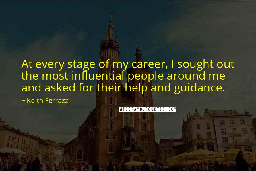 Keith Ferrazzi Quotes: At every stage of my career, I sought out the most influential people around me and asked for their help and guidance.