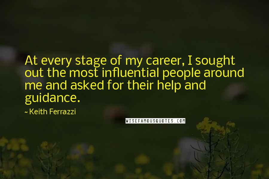 Keith Ferrazzi Quotes: At every stage of my career, I sought out the most influential people around me and asked for their help and guidance.