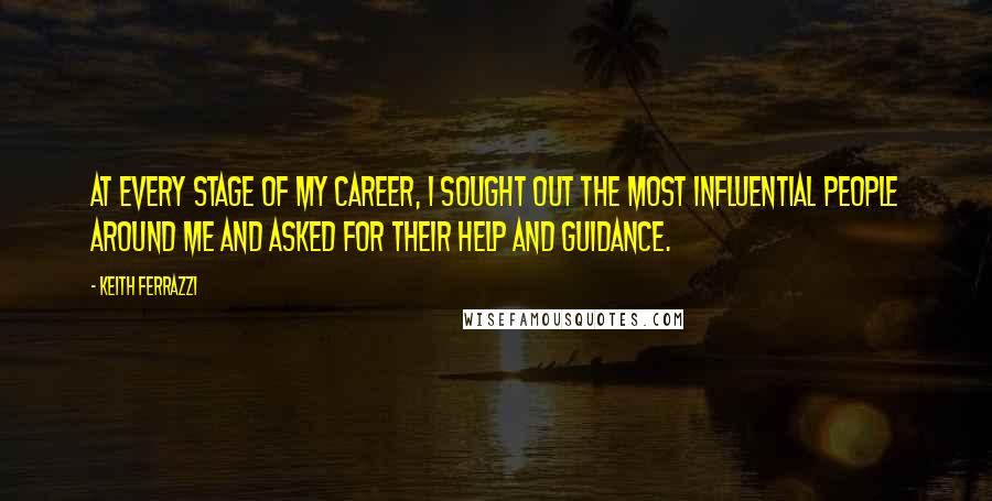Keith Ferrazzi Quotes: At every stage of my career, I sought out the most influential people around me and asked for their help and guidance.