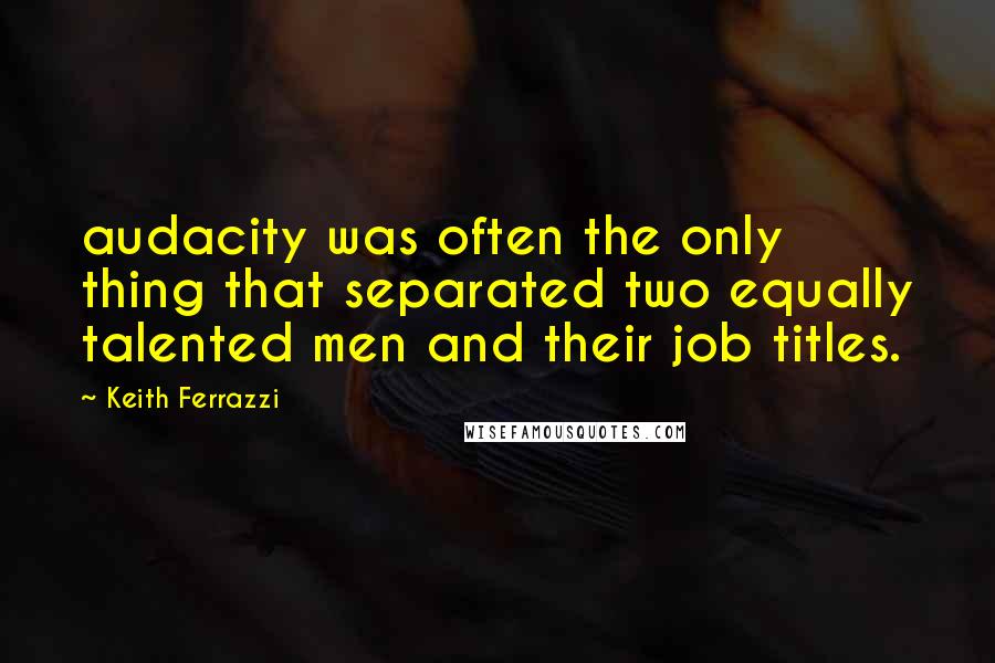 Keith Ferrazzi Quotes: audacity was often the only thing that separated two equally talented men and their job titles.