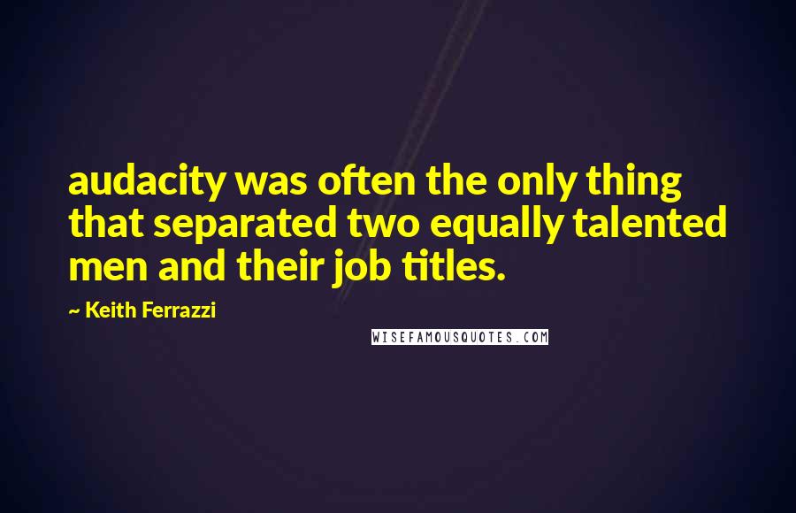 Keith Ferrazzi Quotes: audacity was often the only thing that separated two equally talented men and their job titles.