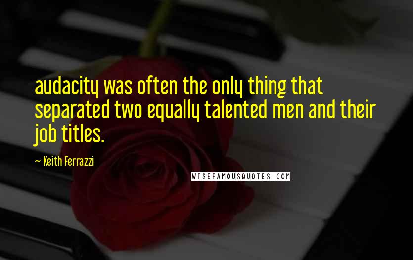 Keith Ferrazzi Quotes: audacity was often the only thing that separated two equally talented men and their job titles.