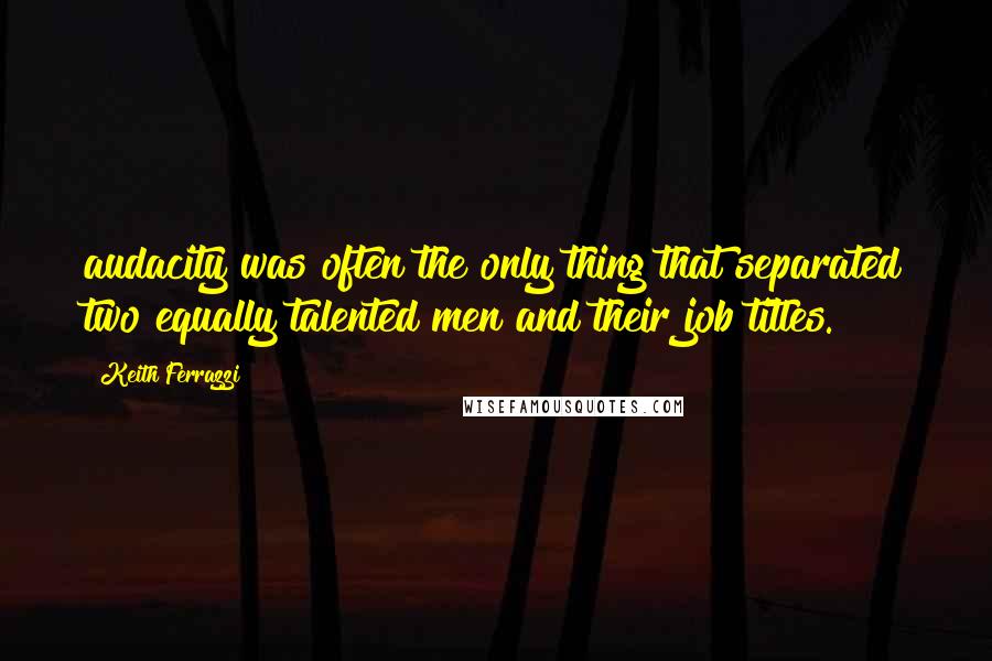 Keith Ferrazzi Quotes: audacity was often the only thing that separated two equally talented men and their job titles.