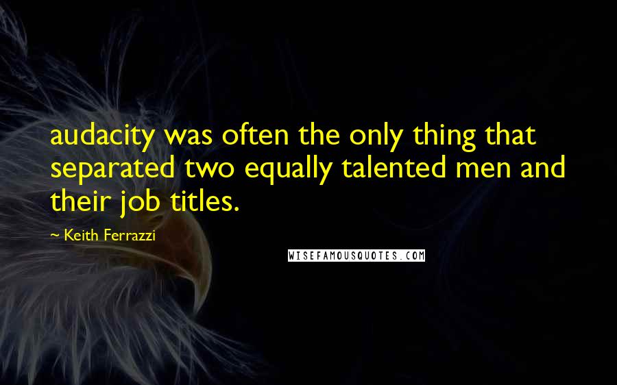 Keith Ferrazzi Quotes: audacity was often the only thing that separated two equally talented men and their job titles.