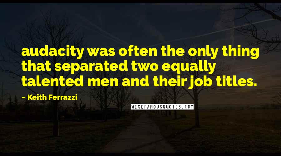 Keith Ferrazzi Quotes: audacity was often the only thing that separated two equally talented men and their job titles.