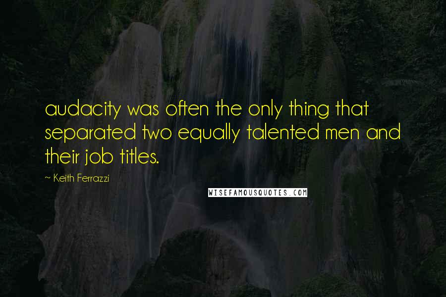 Keith Ferrazzi Quotes: audacity was often the only thing that separated two equally talented men and their job titles.