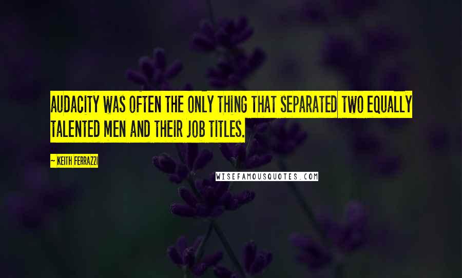 Keith Ferrazzi Quotes: audacity was often the only thing that separated two equally talented men and their job titles.