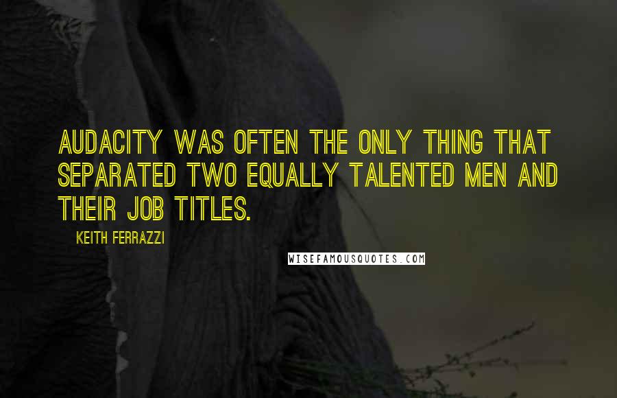 Keith Ferrazzi Quotes: audacity was often the only thing that separated two equally talented men and their job titles.