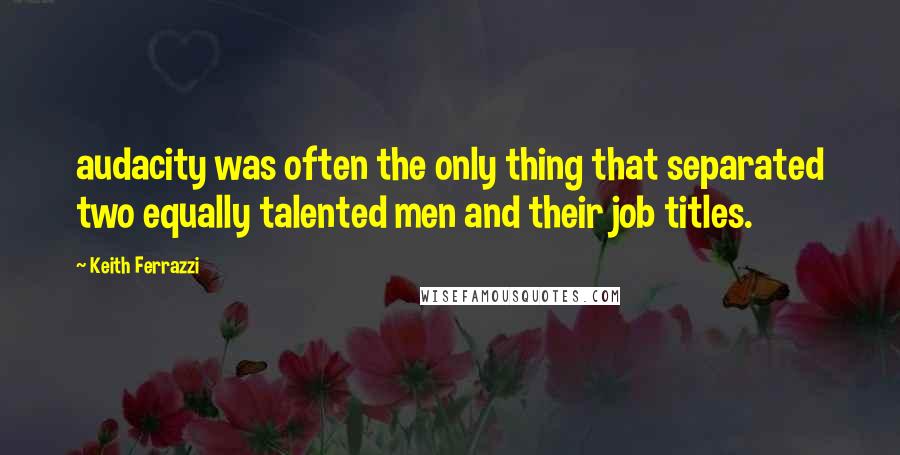 Keith Ferrazzi Quotes: audacity was often the only thing that separated two equally talented men and their job titles.