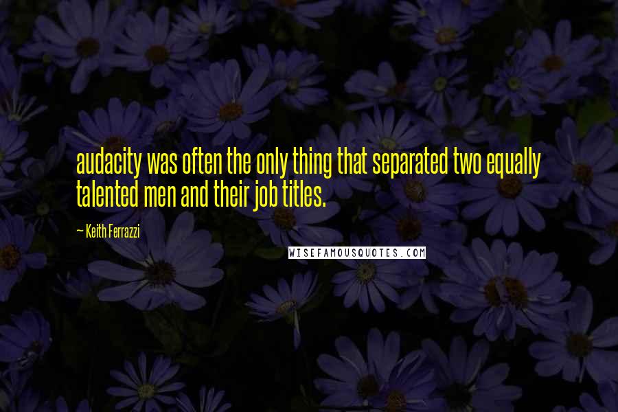 Keith Ferrazzi Quotes: audacity was often the only thing that separated two equally talented men and their job titles.