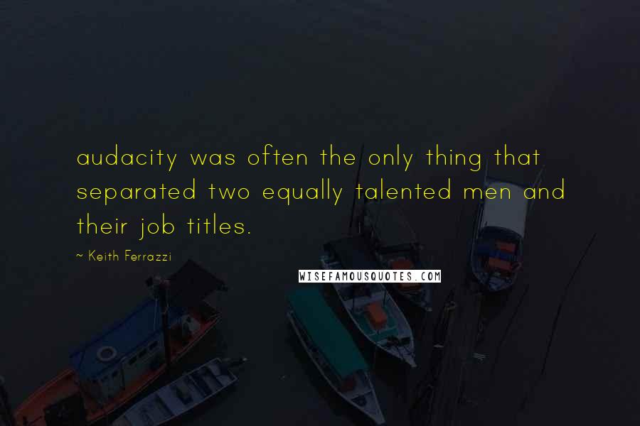 Keith Ferrazzi Quotes: audacity was often the only thing that separated two equally talented men and their job titles.