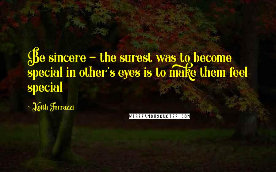 Keith Ferrazzi Quotes: Be sincere - the surest was to become special in other's eyes is to make them feel special