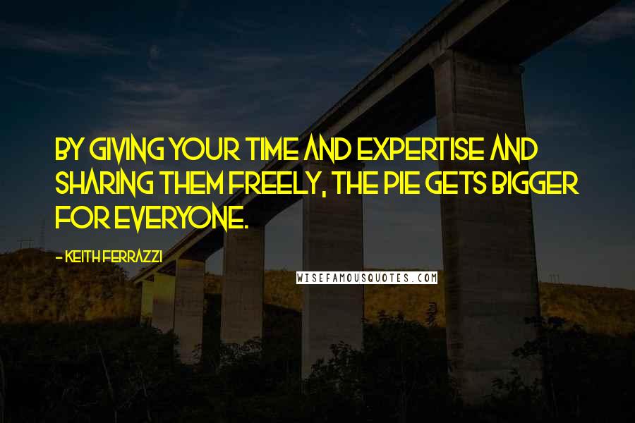 Keith Ferrazzi Quotes: by giving your time and expertise and sharing them freely, the pie gets bigger for everyone.