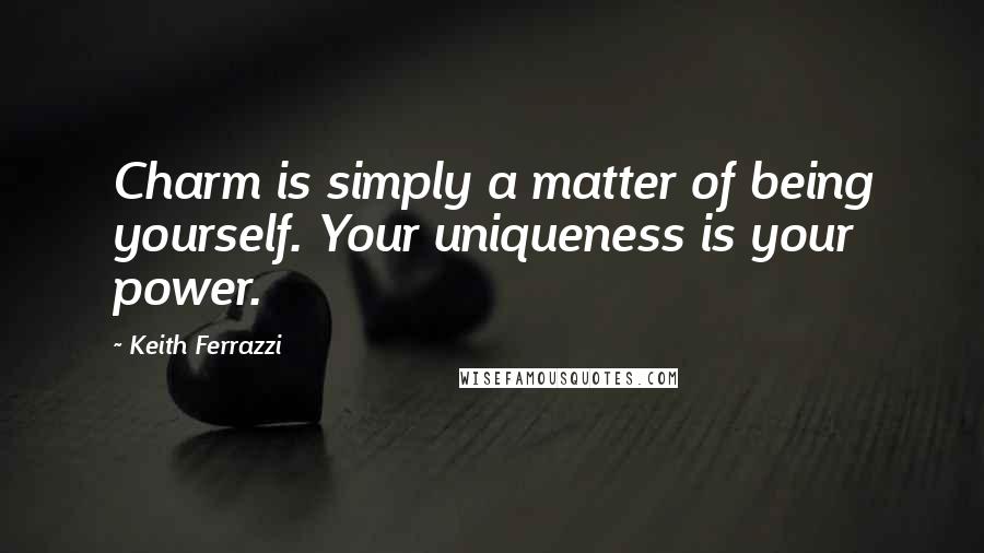 Keith Ferrazzi Quotes: Charm is simply a matter of being yourself. Your uniqueness is your power.