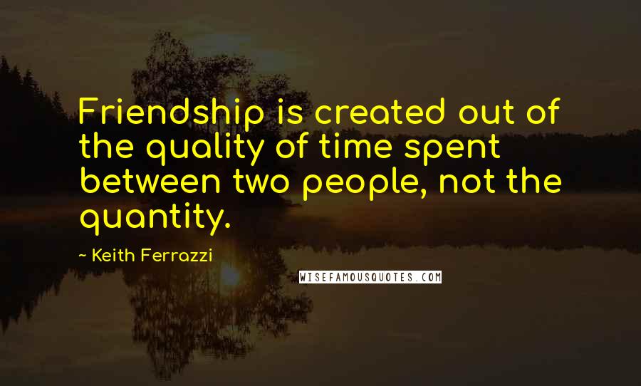 Keith Ferrazzi Quotes: Friendship is created out of the quality of time spent between two people, not the quantity.