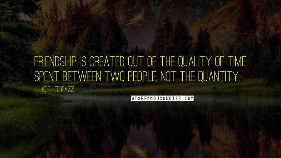 Keith Ferrazzi Quotes: Friendship is created out of the quality of time spent between two people, not the quantity.